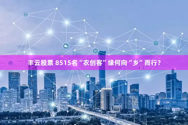 丰云股票 8515名“农创客”缘何向“乡”而行？