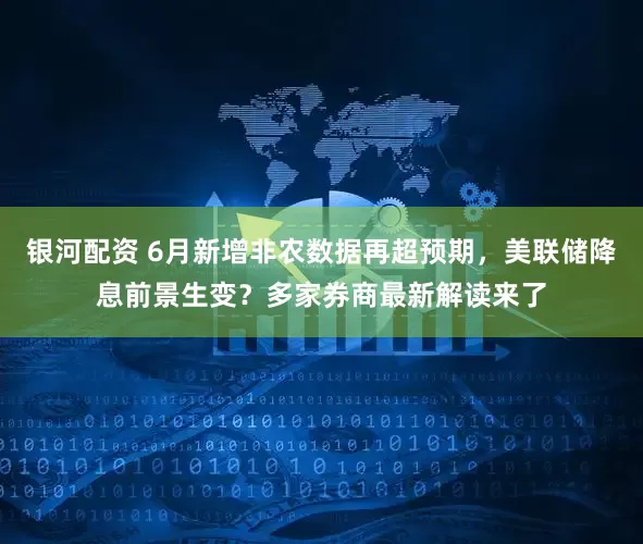 银河配资 6月新增非农数据再超预期，美联储降息前景生变？多家券商最新解读来了