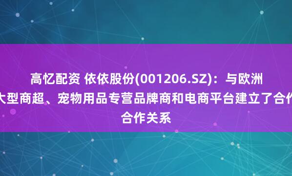 高忆配资 依依股份(001206.SZ)：与欧洲众多大型商超、宠物用品专营品牌商和电商平台建立了合作关系