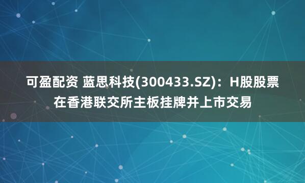 可盈配资 蓝思科技(300433.SZ)：H股股票在香港联交所主板挂牌并上市交易