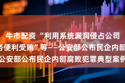 牛市配资 “利用系统漏洞侵占公司财产”“利用职务便利受贿”等——公安部公布民企内部腐败犯罪典型案例