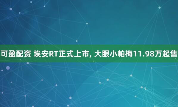 可盈配资 埃安RT正式上市, 大眼小帕梅11.98万起售
