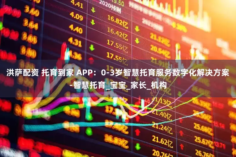 洪萨配资 托育到家 APP：0-3岁智慧托育服务数字化解决方案-智慧托育_宝宝_家长_机构