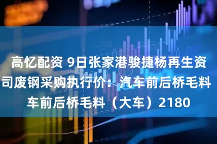 高忆配资 9日张家港骏捷杨再生资源回收有限公司废钢采购执行价：汽车前后桥毛料（大车）2180