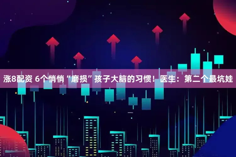 涨8配资 6个悄悄“磨损”孩子大脑的习惯！医生：第二个最坑娃