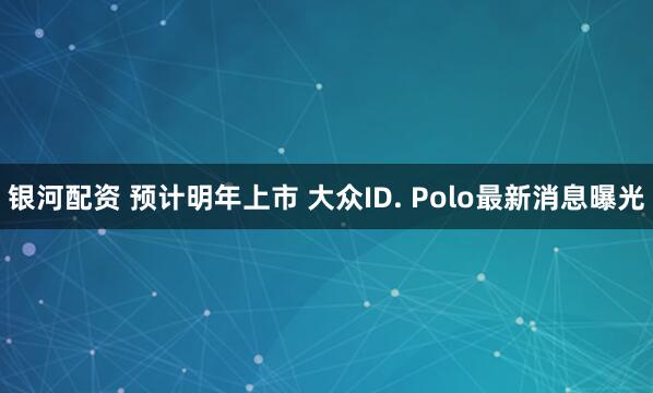 银河配资 预计明年上市 大众ID. Polo最新消息曝光