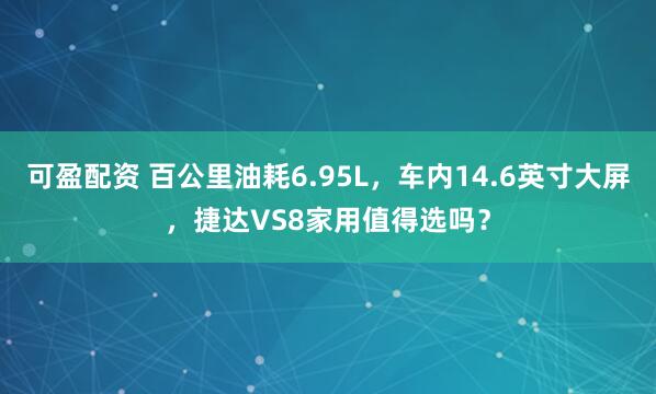 可盈配资 百公里油耗6.95L，车内14.6英寸大屏，捷达VS8家用值得选吗？