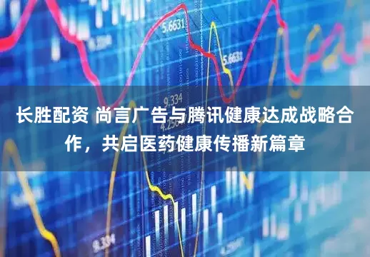 长胜配资 尚言广告与腾讯健康达成战略合作，共启医药健康传播新篇章