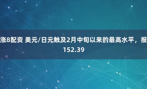 涨8配资 美元/日元触及2月中旬以来的最高水平，报152.39