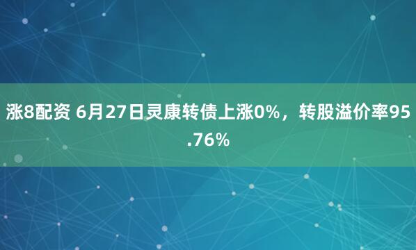 涨8配资 6月27日灵康转债上涨0%，转股溢价率95.76%