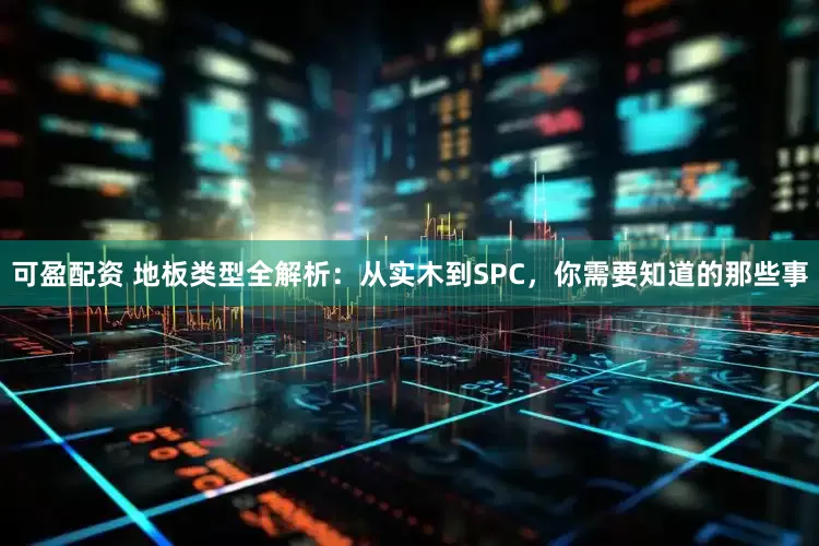 可盈配资 地板类型全解析：从实木到SPC，你需要知道的那些事