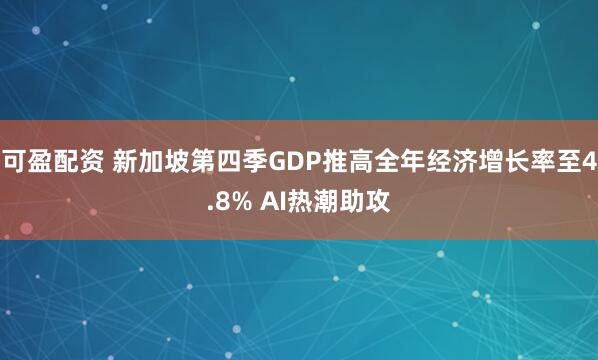 可盈配资 新加坡第四季GDP推高全年经济增长率至4.8% AI热潮助攻